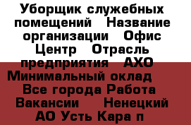 Уборщик служебных помещений › Название организации ­ Офис-Центр › Отрасль предприятия ­ АХО › Минимальный оклад ­ 1 - Все города Работа » Вакансии   . Ненецкий АО,Усть-Кара п.